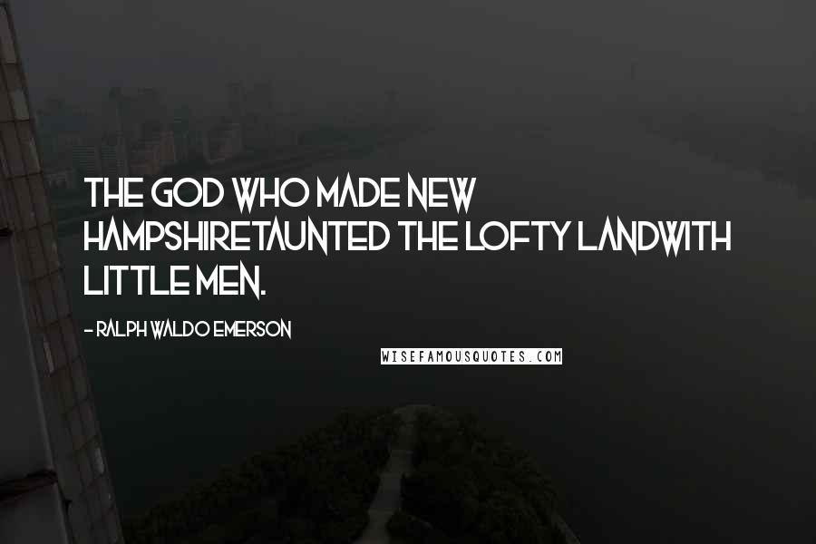 Ralph Waldo Emerson Quotes: The God who made New HampshireTaunted the lofty landWith little men.