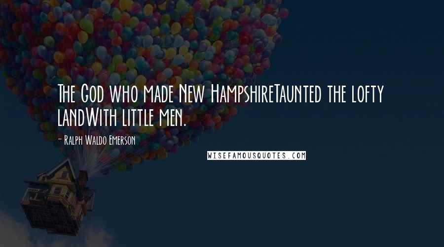 Ralph Waldo Emerson Quotes: The God who made New HampshireTaunted the lofty landWith little men.