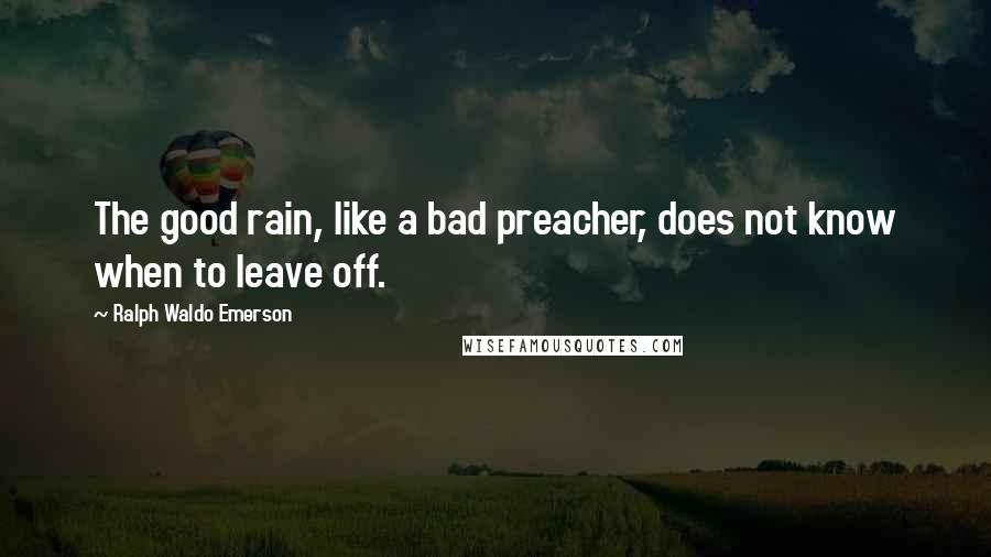 Ralph Waldo Emerson Quotes: The good rain, like a bad preacher, does not know when to leave off.