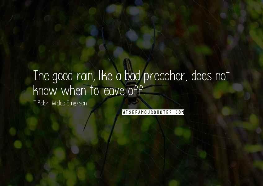 Ralph Waldo Emerson Quotes: The good rain, like a bad preacher, does not know when to leave off.