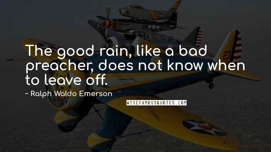 Ralph Waldo Emerson Quotes: The good rain, like a bad preacher, does not know when to leave off.