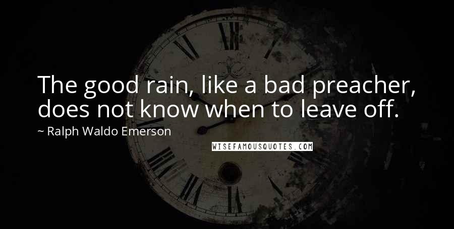 Ralph Waldo Emerson Quotes: The good rain, like a bad preacher, does not know when to leave off.