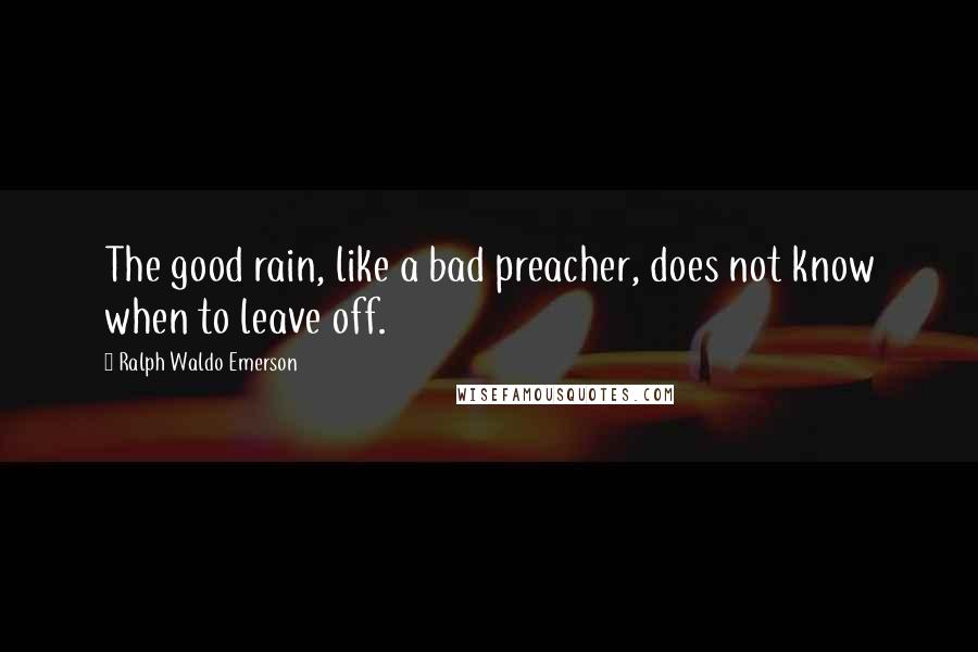 Ralph Waldo Emerson Quotes: The good rain, like a bad preacher, does not know when to leave off.