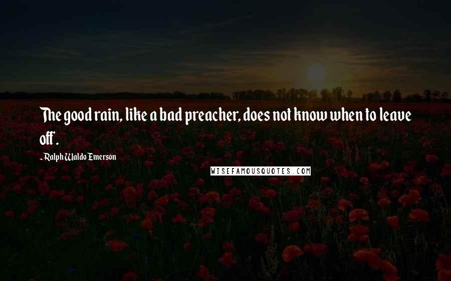 Ralph Waldo Emerson Quotes: The good rain, like a bad preacher, does not know when to leave off.