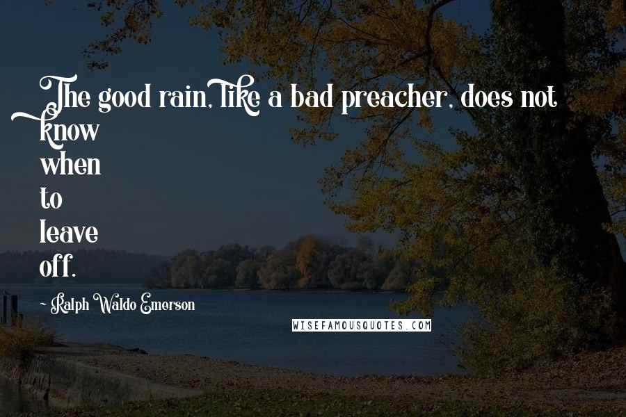 Ralph Waldo Emerson Quotes: The good rain, like a bad preacher, does not know when to leave off.