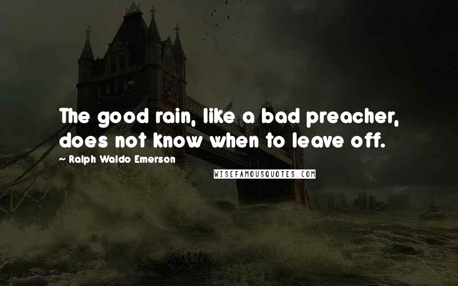 Ralph Waldo Emerson Quotes: The good rain, like a bad preacher, does not know when to leave off.