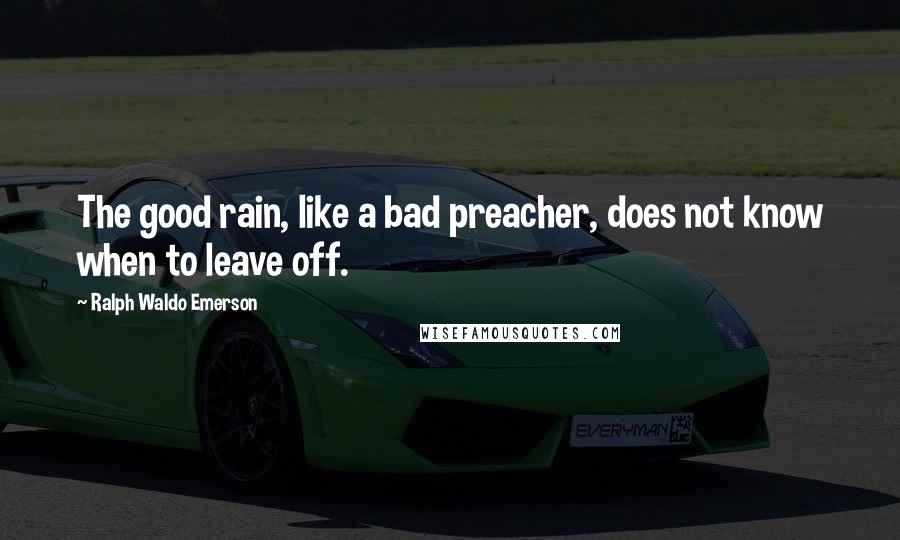 Ralph Waldo Emerson Quotes: The good rain, like a bad preacher, does not know when to leave off.