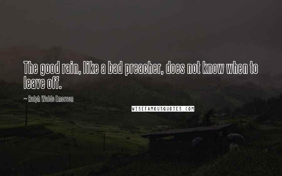 Ralph Waldo Emerson Quotes: The good rain, like a bad preacher, does not know when to leave off.