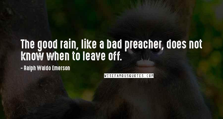 Ralph Waldo Emerson Quotes: The good rain, like a bad preacher, does not know when to leave off.