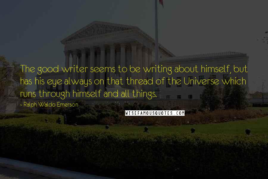 Ralph Waldo Emerson Quotes: The good writer seems to be writing about himself, but has his eye always on that thread of the Universe which runs through himself and all things.