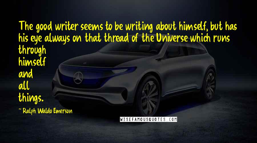 Ralph Waldo Emerson Quotes: The good writer seems to be writing about himself, but has his eye always on that thread of the Universe which runs through himself and all things.