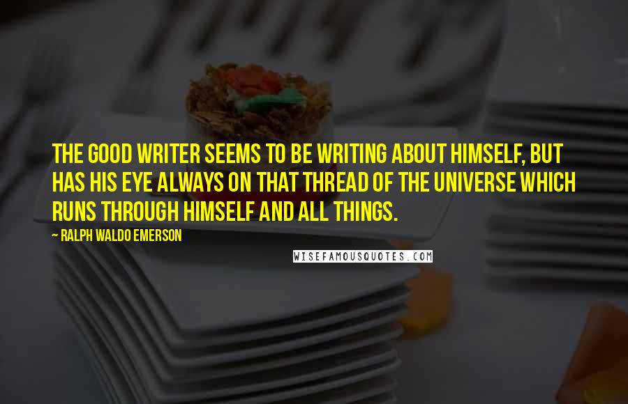 Ralph Waldo Emerson Quotes: The good writer seems to be writing about himself, but has his eye always on that thread of the Universe which runs through himself and all things.