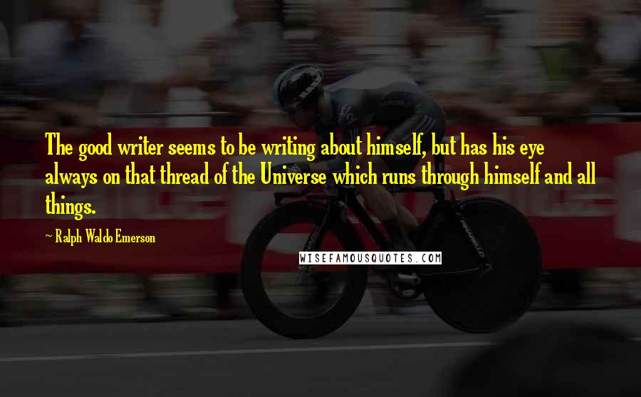 Ralph Waldo Emerson Quotes: The good writer seems to be writing about himself, but has his eye always on that thread of the Universe which runs through himself and all things.