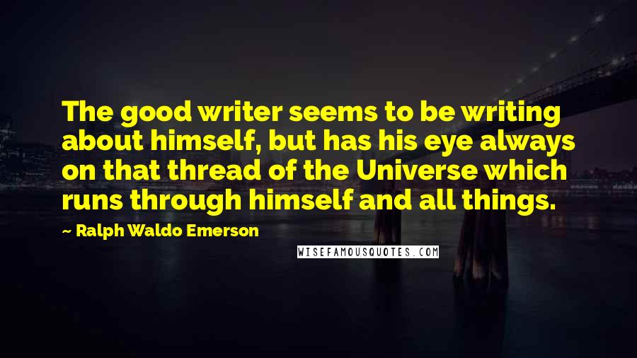 Ralph Waldo Emerson Quotes: The good writer seems to be writing about himself, but has his eye always on that thread of the Universe which runs through himself and all things.