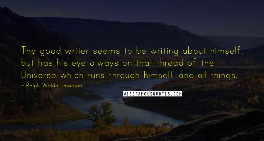 Ralph Waldo Emerson Quotes: The good writer seems to be writing about himself, but has his eye always on that thread of the Universe which runs through himself and all things.