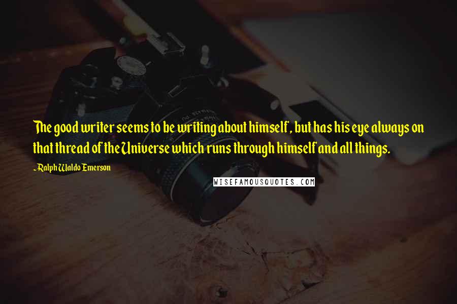 Ralph Waldo Emerson Quotes: The good writer seems to be writing about himself, but has his eye always on that thread of the Universe which runs through himself and all things.