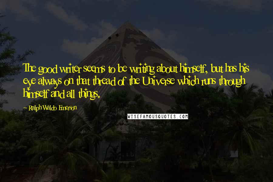 Ralph Waldo Emerson Quotes: The good writer seems to be writing about himself, but has his eye always on that thread of the Universe which runs through himself and all things.