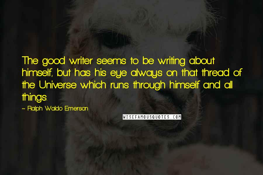 Ralph Waldo Emerson Quotes: The good writer seems to be writing about himself, but has his eye always on that thread of the Universe which runs through himself and all things.