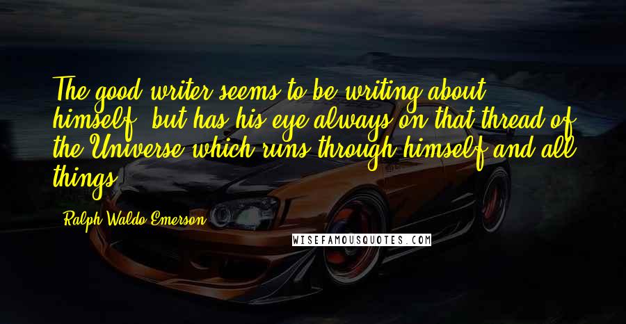 Ralph Waldo Emerson Quotes: The good writer seems to be writing about himself, but has his eye always on that thread of the Universe which runs through himself and all things.