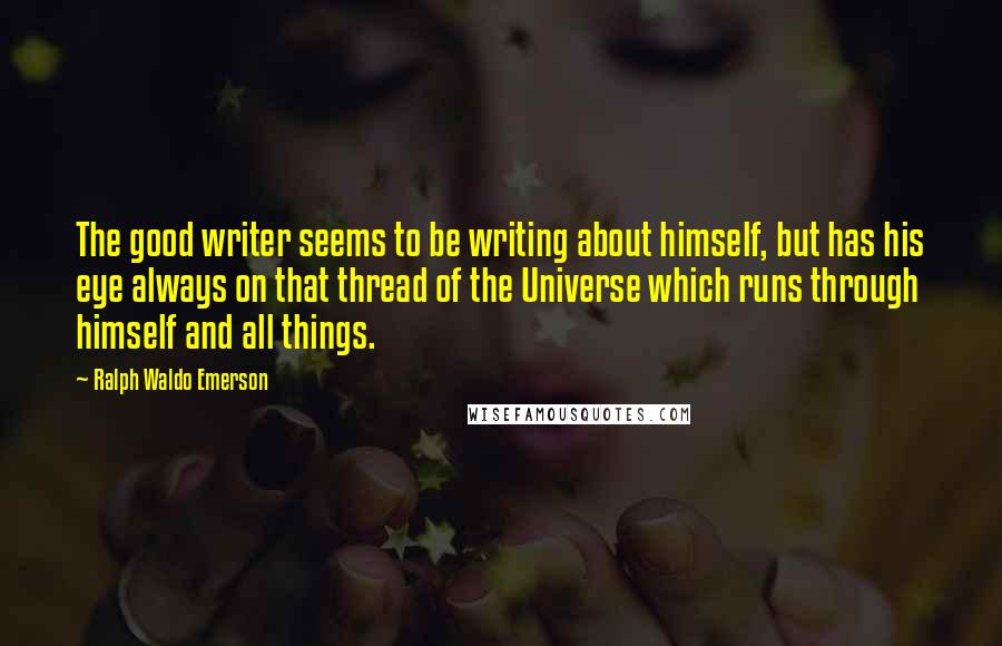 Ralph Waldo Emerson Quotes: The good writer seems to be writing about himself, but has his eye always on that thread of the Universe which runs through himself and all things.