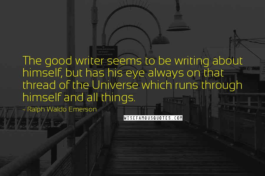 Ralph Waldo Emerson Quotes: The good writer seems to be writing about himself, but has his eye always on that thread of the Universe which runs through himself and all things.