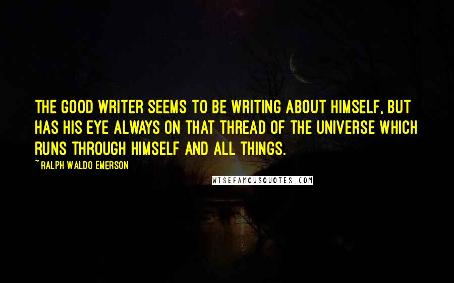 Ralph Waldo Emerson Quotes: The good writer seems to be writing about himself, but has his eye always on that thread of the Universe which runs through himself and all things.