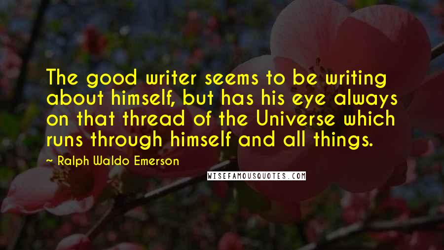 Ralph Waldo Emerson Quotes: The good writer seems to be writing about himself, but has his eye always on that thread of the Universe which runs through himself and all things.