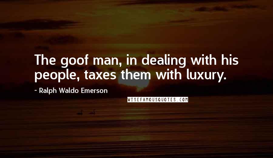 Ralph Waldo Emerson Quotes: The goof man, in dealing with his people, taxes them with luxury.