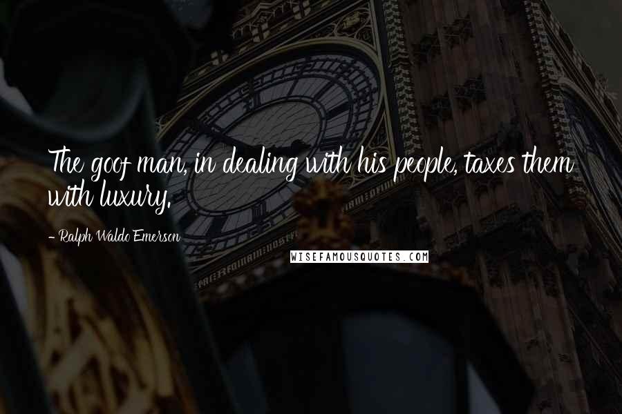 Ralph Waldo Emerson Quotes: The goof man, in dealing with his people, taxes them with luxury.