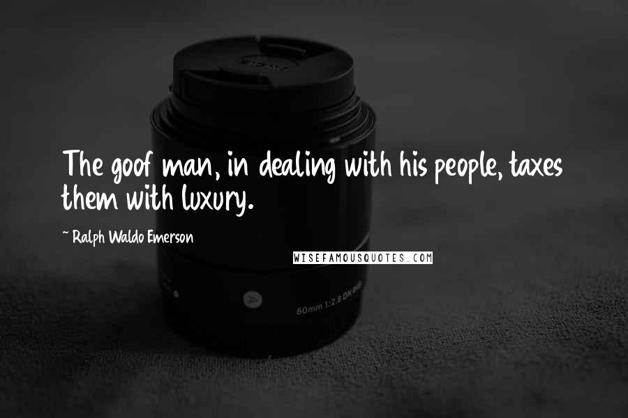Ralph Waldo Emerson Quotes: The goof man, in dealing with his people, taxes them with luxury.