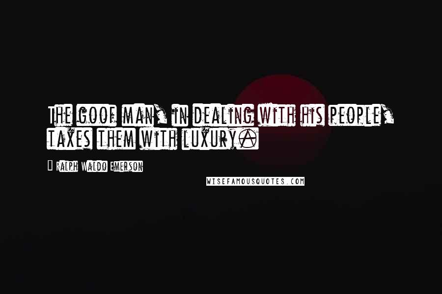 Ralph Waldo Emerson Quotes: The goof man, in dealing with his people, taxes them with luxury.