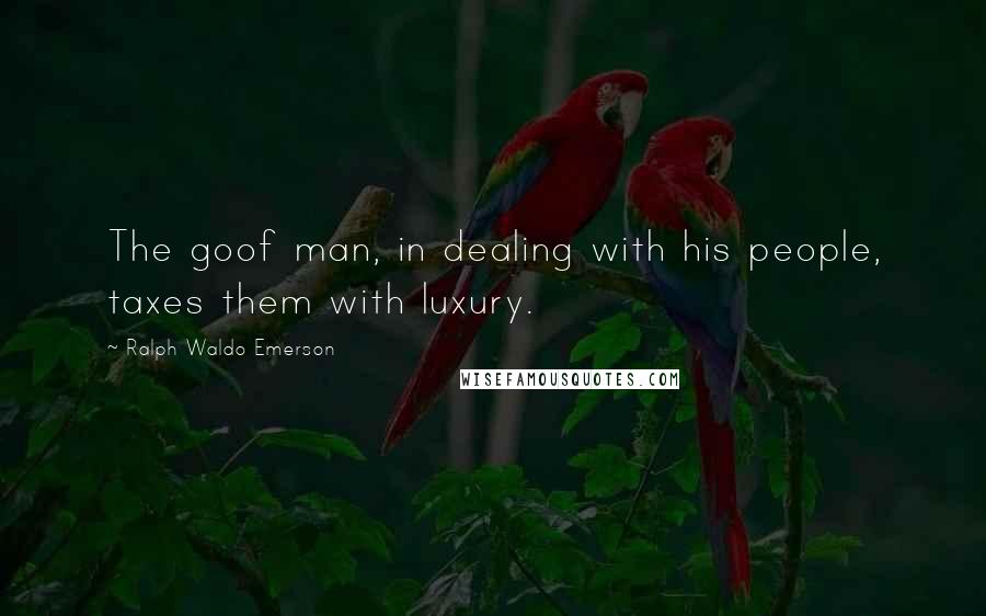 Ralph Waldo Emerson Quotes: The goof man, in dealing with his people, taxes them with luxury.
