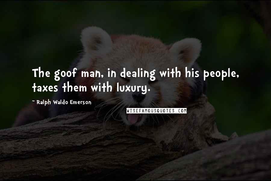 Ralph Waldo Emerson Quotes: The goof man, in dealing with his people, taxes them with luxury.