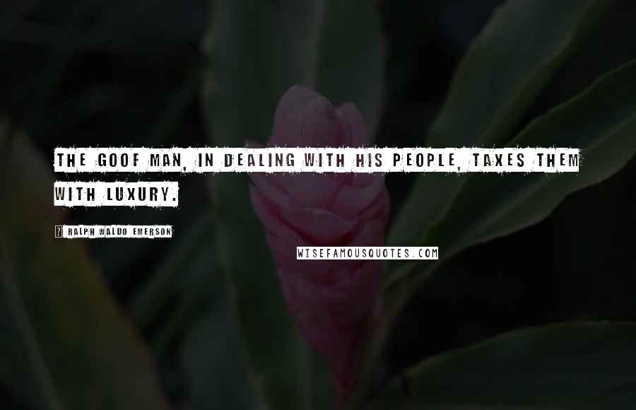 Ralph Waldo Emerson Quotes: The goof man, in dealing with his people, taxes them with luxury.