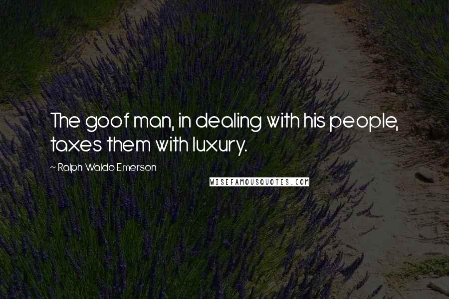Ralph Waldo Emerson Quotes: The goof man, in dealing with his people, taxes them with luxury.