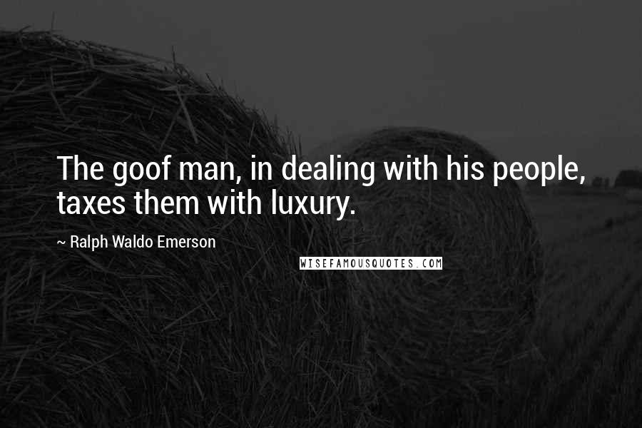 Ralph Waldo Emerson Quotes: The goof man, in dealing with his people, taxes them with luxury.