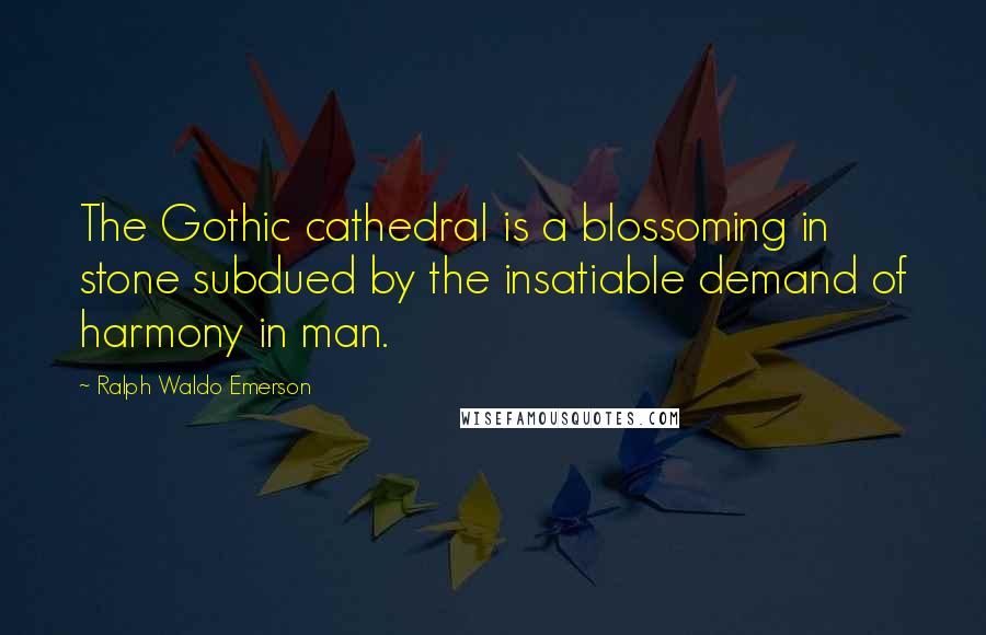 Ralph Waldo Emerson Quotes: The Gothic cathedral is a blossoming in stone subdued by the insatiable demand of harmony in man.