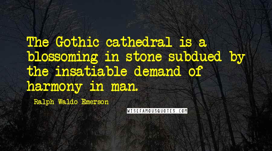 Ralph Waldo Emerson Quotes: The Gothic cathedral is a blossoming in stone subdued by the insatiable demand of harmony in man.