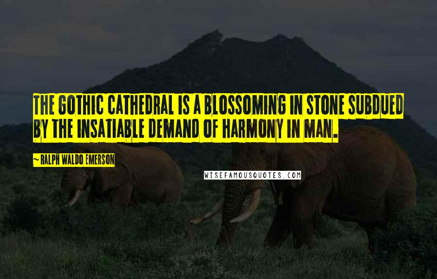 Ralph Waldo Emerson Quotes: The Gothic cathedral is a blossoming in stone subdued by the insatiable demand of harmony in man.