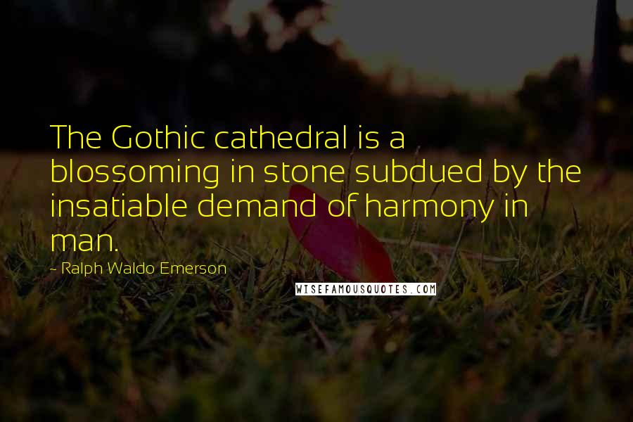 Ralph Waldo Emerson Quotes: The Gothic cathedral is a blossoming in stone subdued by the insatiable demand of harmony in man.