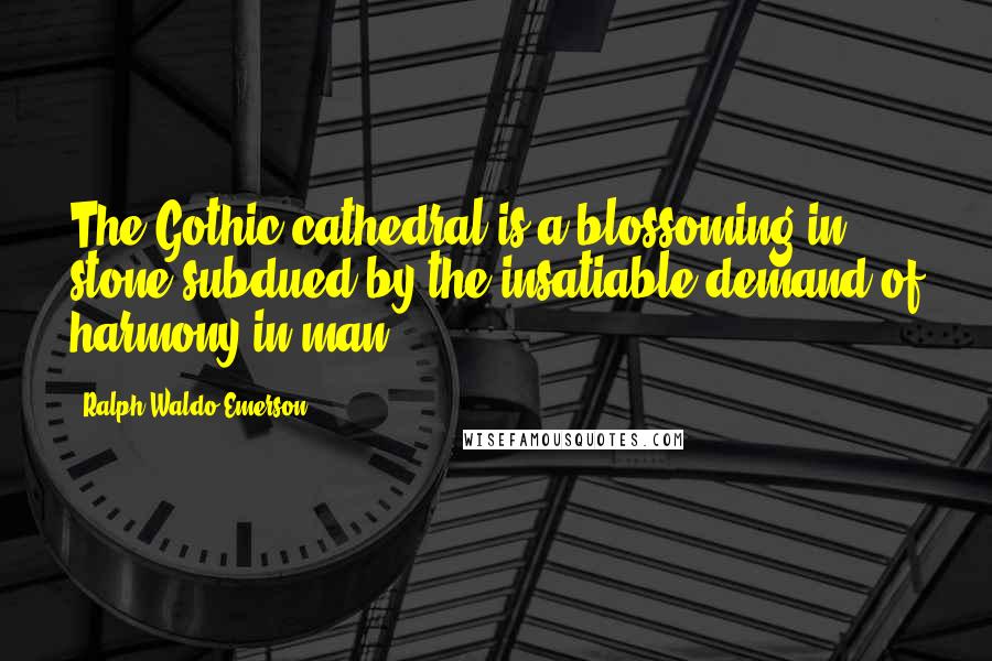 Ralph Waldo Emerson Quotes: The Gothic cathedral is a blossoming in stone subdued by the insatiable demand of harmony in man.