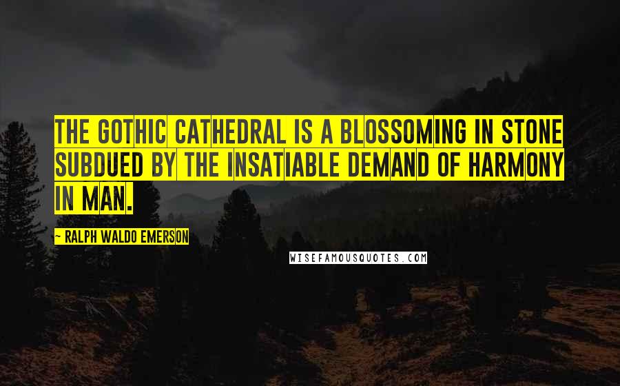 Ralph Waldo Emerson Quotes: The Gothic cathedral is a blossoming in stone subdued by the insatiable demand of harmony in man.
