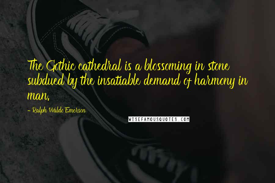 Ralph Waldo Emerson Quotes: The Gothic cathedral is a blossoming in stone subdued by the insatiable demand of harmony in man.