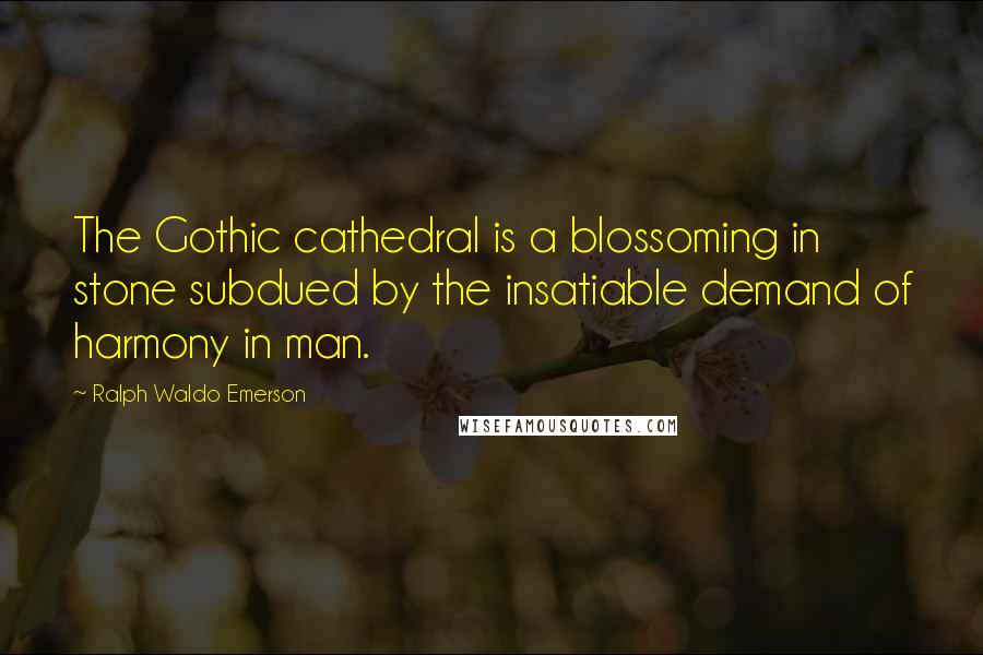 Ralph Waldo Emerson Quotes: The Gothic cathedral is a blossoming in stone subdued by the insatiable demand of harmony in man.