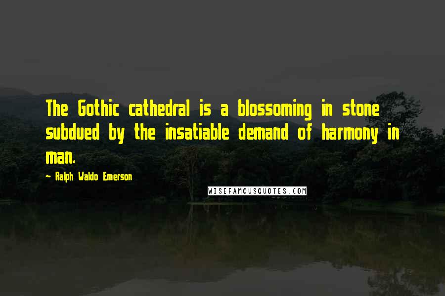 Ralph Waldo Emerson Quotes: The Gothic cathedral is a blossoming in stone subdued by the insatiable demand of harmony in man.