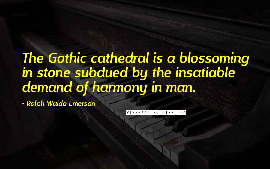 Ralph Waldo Emerson Quotes: The Gothic cathedral is a blossoming in stone subdued by the insatiable demand of harmony in man.