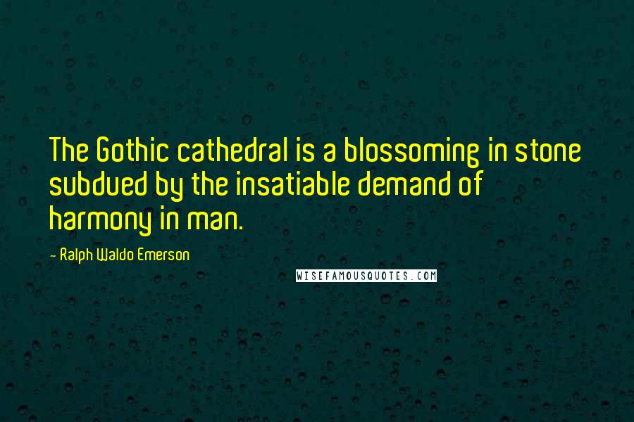 Ralph Waldo Emerson Quotes: The Gothic cathedral is a blossoming in stone subdued by the insatiable demand of harmony in man.