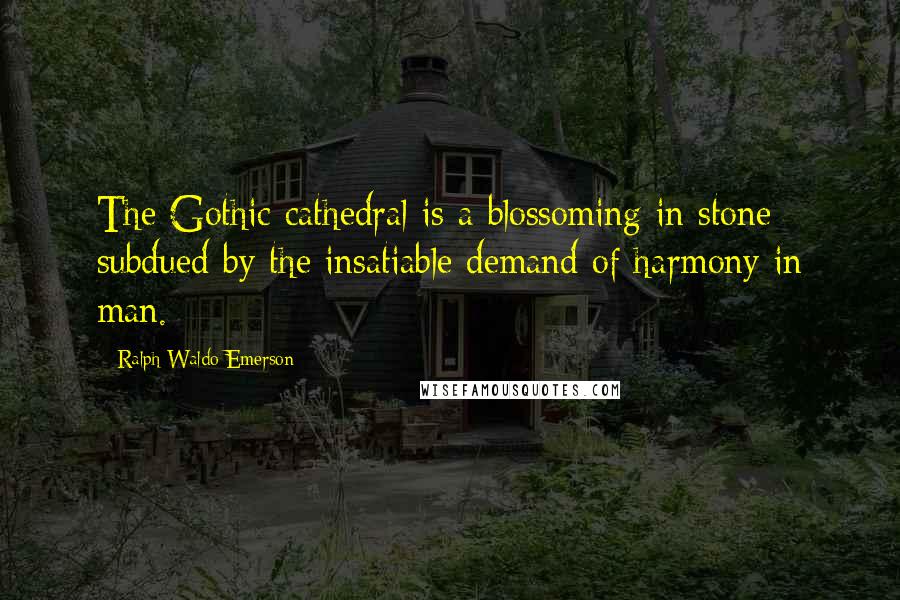 Ralph Waldo Emerson Quotes: The Gothic cathedral is a blossoming in stone subdued by the insatiable demand of harmony in man.
