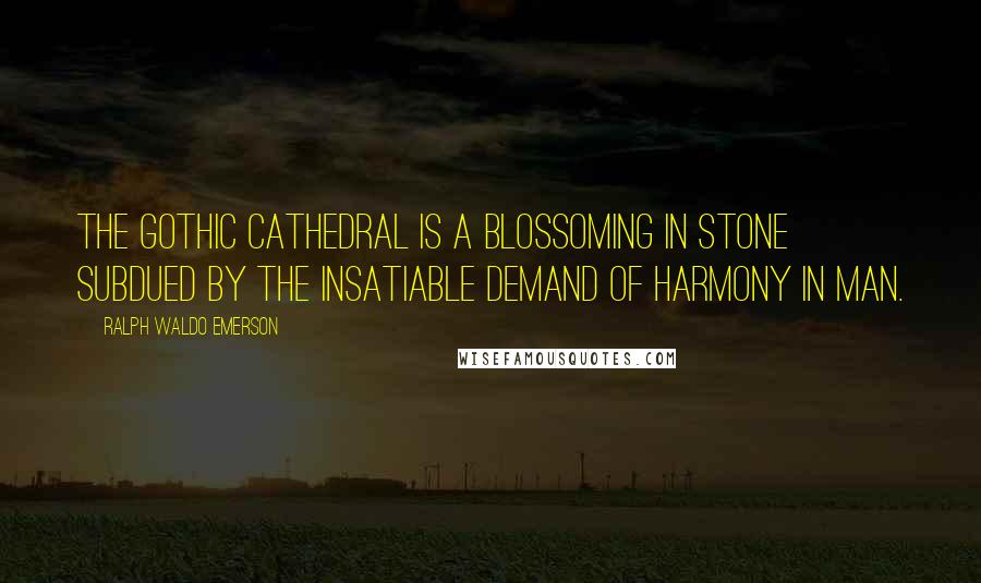 Ralph Waldo Emerson Quotes: The Gothic cathedral is a blossoming in stone subdued by the insatiable demand of harmony in man.
