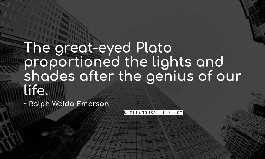 Ralph Waldo Emerson Quotes: The great-eyed Plato proportioned the lights and shades after the genius of our life.